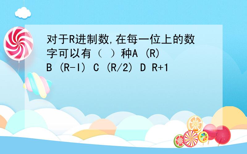 对于R进制数,在每一位上的数字可以有（ ）种A (R) B (R-I) C (R/2) D R+1