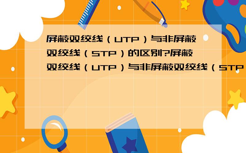 屏蔽双绞线（UTP）与非屏蔽双绞线（STP）的区别?屏蔽双绞线（UTP）与非屏蔽双绞线（STP）的真正区别在哪儿?咱们平常用的是哪种线呀?为什么都用RJ-45头呢?真正的用途区别是什么呀?请用通俗