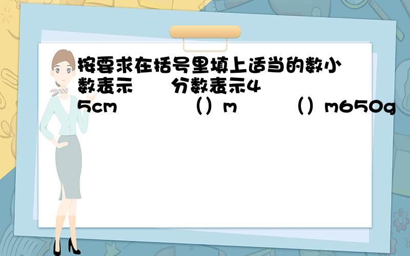 按要求在括号里填上适当的数小数表示      分数表示45cm           （）m        （）m650g            （）kg        （）kg75平方厘米    （） 立方分米    （）立方分米2460立方分米  （） 立方米       （