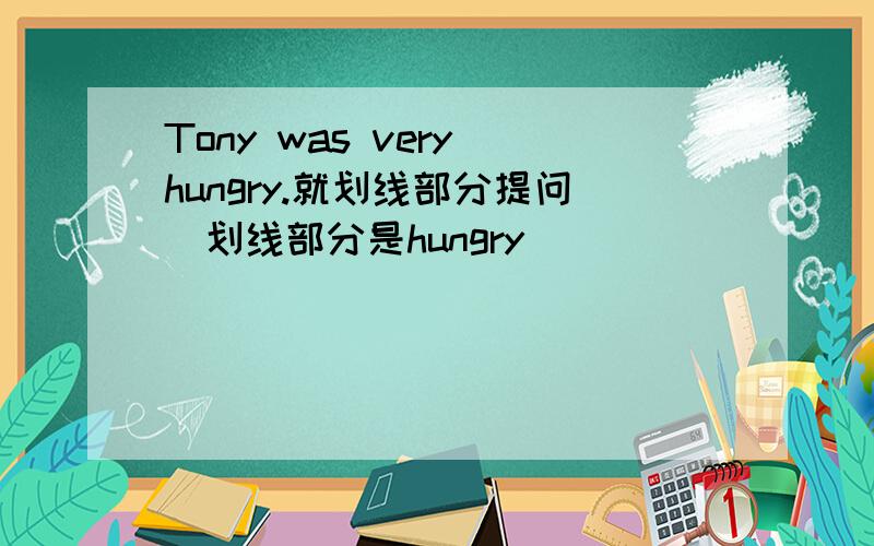 Tony was very hungry.就划线部分提问（划线部分是hungry)