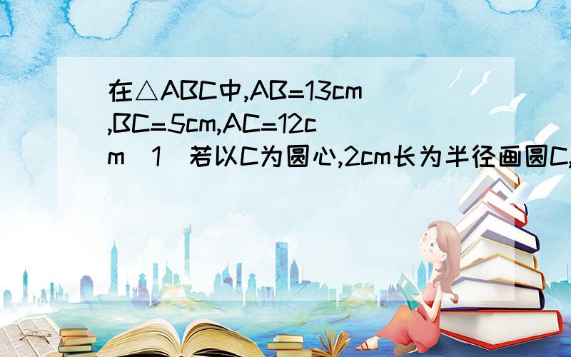 在△ABC中,AB=13cm,BC=5cm,AC=12cm(1)若以C为圆心,2cm长为半径画圆C,则直线AB与圆C的位置关系如何（2）若线段AB与圆C有一个交点,求r的范围（3）若线段AB与半径为r的圆C有两个交点,试求r的取值范围（