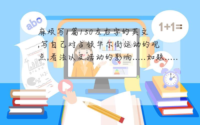 麻烦写1篇150左右字的英文,写自己对占领华尔街运动的观点,看法以及活动的影响.....如题.....