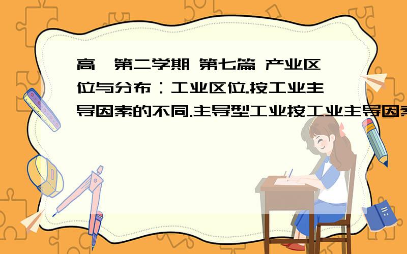 高一第二学期 第七篇 产业区位与分布：工业区位.按工业主导因素的不同.主导型工业按工业主导因素的不同,甜菜或甘蔗制糖厂、水产品加工厂、水果罐头厂属于（ ）主导型工业；有色金属