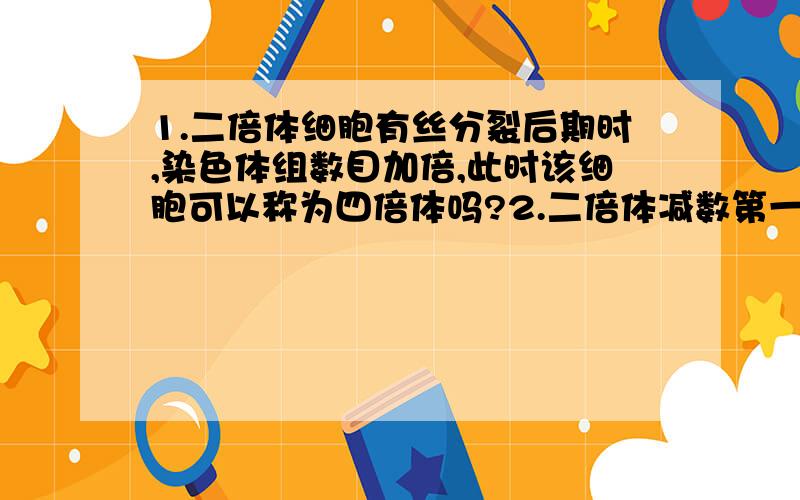 1.二倍体细胞有丝分裂后期时,染色体组数目加倍,此时该细胞可以称为四倍体吗?2.二倍体减数第一次分裂末期时的细胞可以称为一倍体吗?3.四倍体的配子还未受精或发育前可以说该配子为二倍