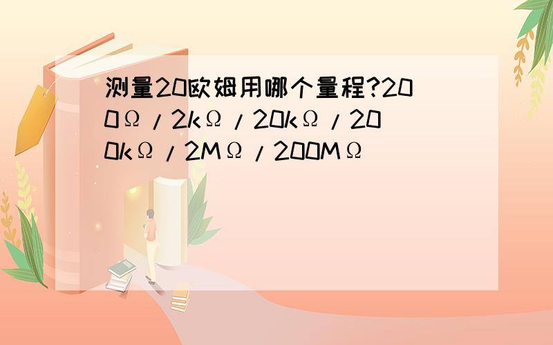 测量20欧姆用哪个量程?200Ω/2kΩ/20kΩ/200kΩ/2MΩ/200MΩ