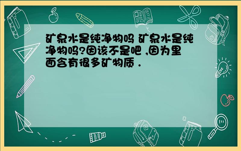 矿泉水是纯净物吗 矿泉水是纯净物吗?因该不是吧 ,因为里面含有很多矿物质 .