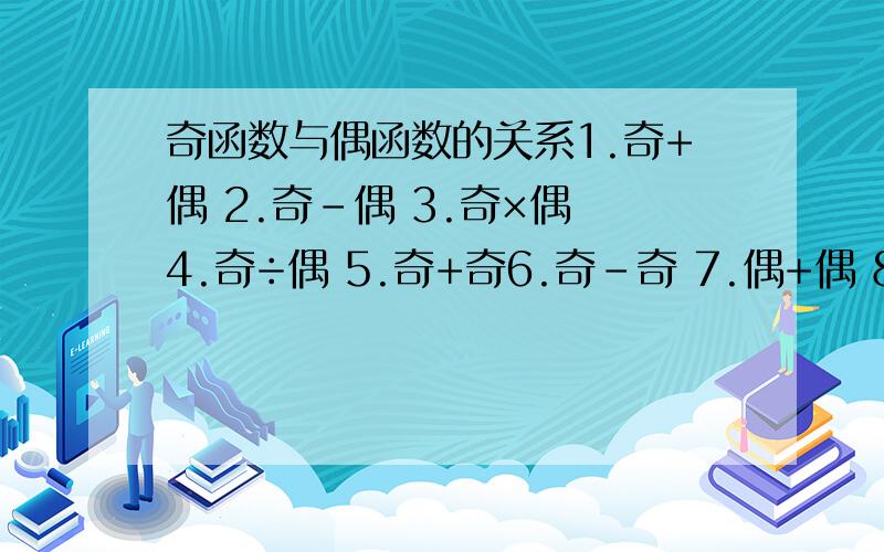 奇函数与偶函数的关系1.奇+偶 2.奇-偶 3.奇×偶 4.奇÷偶 5.奇+奇6.奇-奇 7.偶+偶 8.偶-偶 9.偶-奇 10.偶÷奇11.偶÷偶 12.奇÷奇 13.奇×奇14.偶×偶