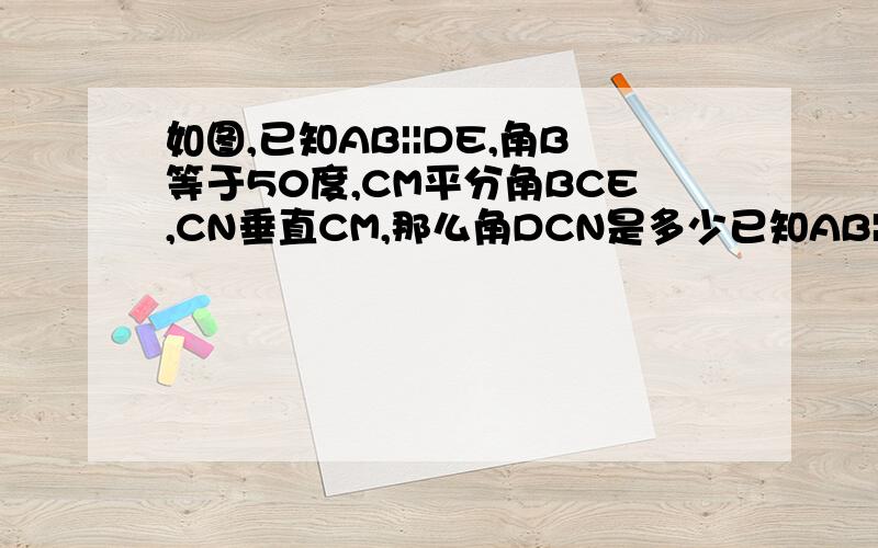 如图,已知AB||DE,角B等于50度,CM平分角BCE,CN垂直CM,那么角DCN是多少已知AB||DE,角B等于50度,CM平分角BCE,CN垂直CM,那么角DCN是多少为什么怎么算出来的