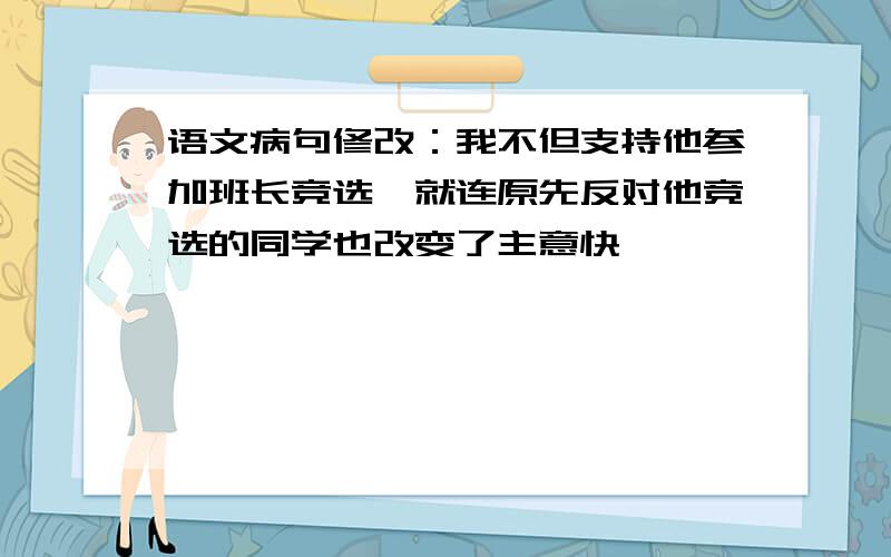 语文病句修改：我不但支持他参加班长竞选,就连原先反对他竞选的同学也改变了主意快