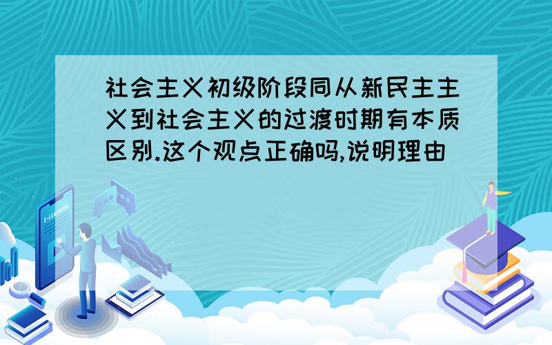 社会主义初级阶段同从新民主主义到社会主义的过渡时期有本质区别.这个观点正确吗,说明理由