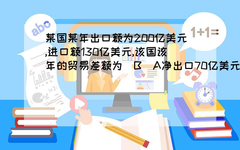 某国某年出口额为200亿美元,进口额130亿美元,该国该年的贸易差额为（B）A净出口70亿美元B贸易顺差70亿美元问：为什么不选A?