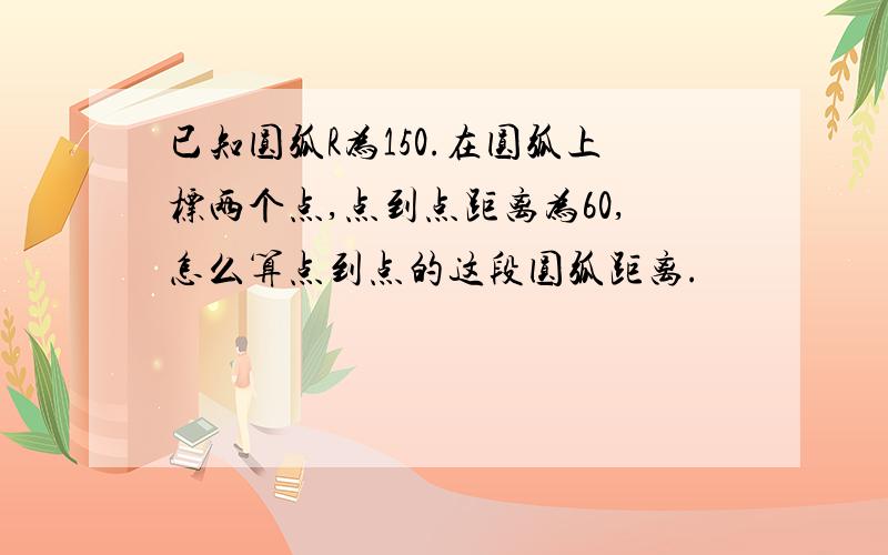 已知圆弧R为150.在圆弧上标两个点,点到点距离为60,怎么算点到点的这段圆弧距离.