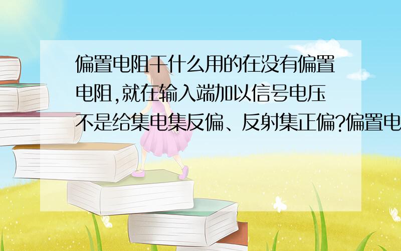 偏置电阻干什么用的在没有偏置电阻,就在输入端加以信号电压不是给集电集反偏、反射集正偏?偏置电阻是干什么用的…有什么作用