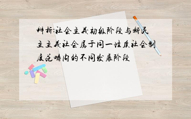 辨析:社会主义初级阶段与新民主主义社会属于同一性质社会制度范畴内的不同发展阶段