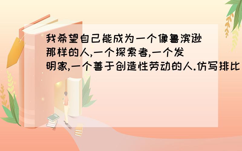 我希望自己能成为一个像鲁滨逊那样的人,一个探索者,一个发明家,一个善于创造性劳动的人.仿写排比