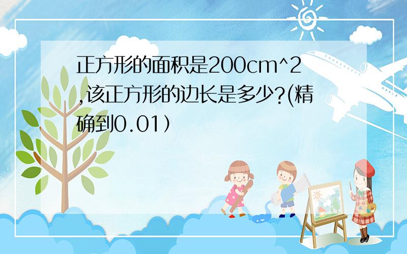 正方形的面积是200cm^2,该正方形的边长是多少?(精确到0.01）