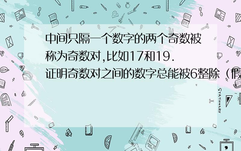 中间只隔一个数字的两个奇数被称为奇数对,比如17和19.证明奇数对之间的数字总能被6整除（假设这两个奇数