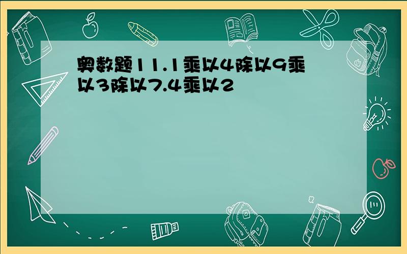 奥数题11.1乘以4除以9乘以3除以7.4乘以2