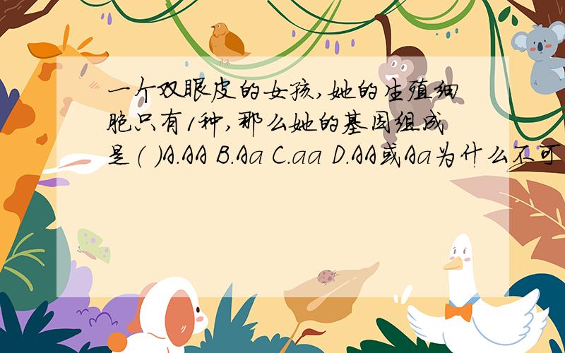 一个双眼皮的女孩,她的生殖细胞只有1种,那么她的基因组成是（ ）A.AA B.Aa C.aa D.AA或Aa为什么不可以是C,说清楚原因