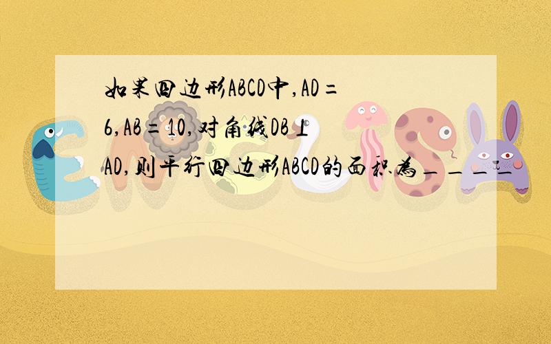 如果四边形ABCD中,AD=6,AB=10,对角线DB⊥AD,则平行四边形ABCD的面积为____