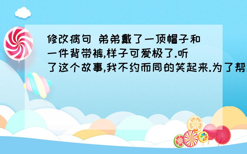 修改病句 弟弟戴了一顶帽子和一件背带裤,样子可爱极了.听了这个故事,我不约而同的笑起来.为了帮助灾区渡过难关,纷纷捐款捐物.