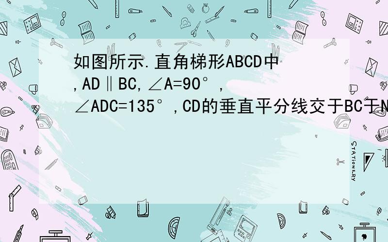 如图所示.直角梯形ABCD中,AD‖BC,∠A=90°,∠ADC=135°,CD的垂直平分线交于BC于N急用如图所示。直角梯形ABCD中，AD∥BC，∠A=90°，∠ADC=135°，CD的垂直平分线交于BC于N，交AB延长线于F，垂足为M.求证: