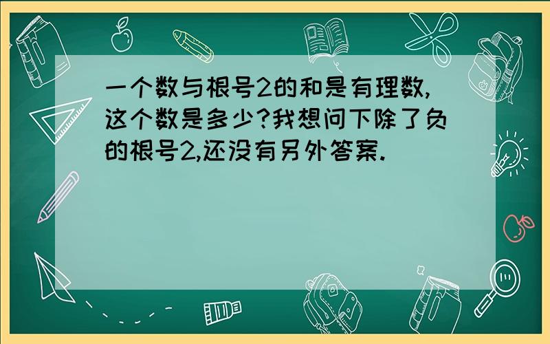 一个数与根号2的和是有理数,这个数是多少?我想问下除了负的根号2,还没有另外答案.