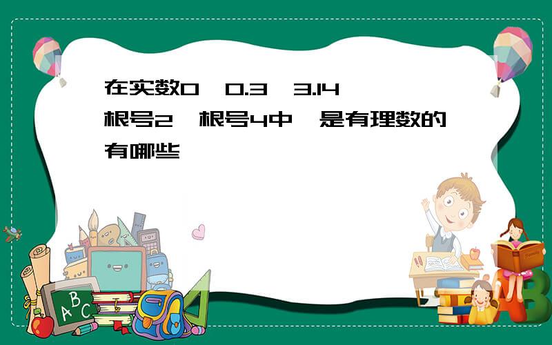 在实数0,0.3,3.14,根号2,根号4中,是有理数的有哪些