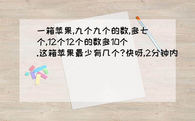 一箱苹果,九个九个的数,多七个,12个12个的数多10个.这箱苹果最少有几个?快呀,2分钟内