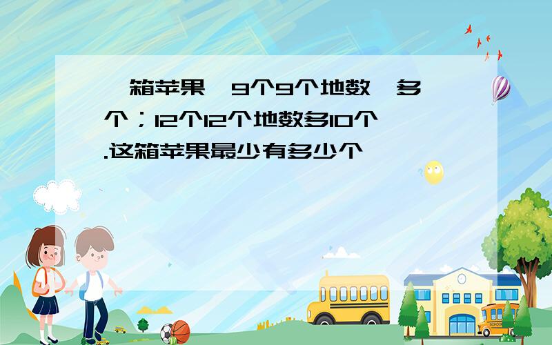 一箱苹果,9个9个地数,多一个；12个12个地数多10个.这箱苹果最少有多少个