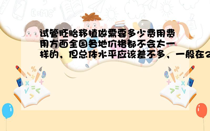 试管胚胎移植做需要多少费用费用方面全国各地价格都不会太一样的，但总体水平应该差不多，一般在2-3万元左右的。问这个问题看得出你还没有开始做试管的，你在做之前一定要对试管有