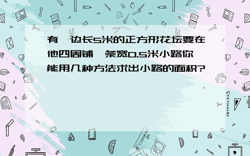 有一边长5米的正方形花坛要在他四周铺一条宽0.5米小路你能用几种方法求出小路的面积?