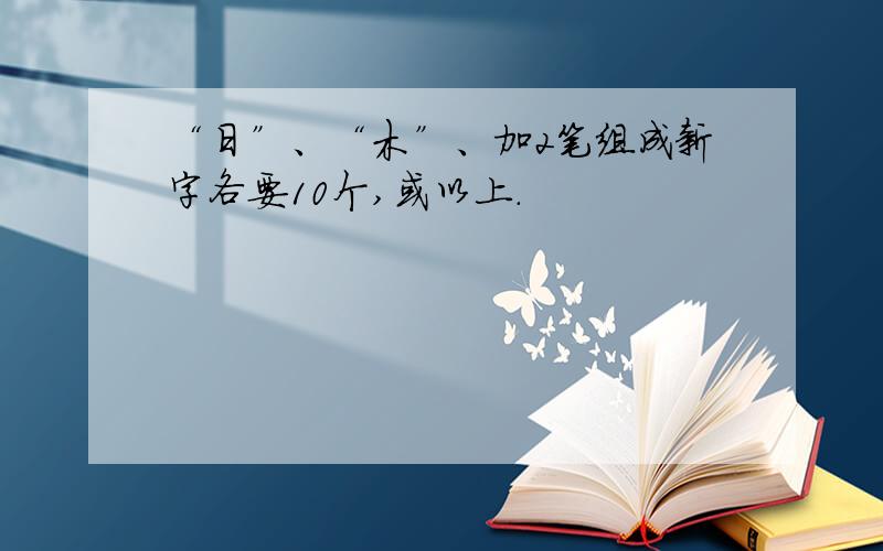 “日”、“木”、加2笔组成新字各要10个,或以上.