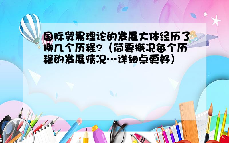 国际贸易理论的发展大体经历了哪几个历程?（简要概况每个历程的发展情况…详细点更好）