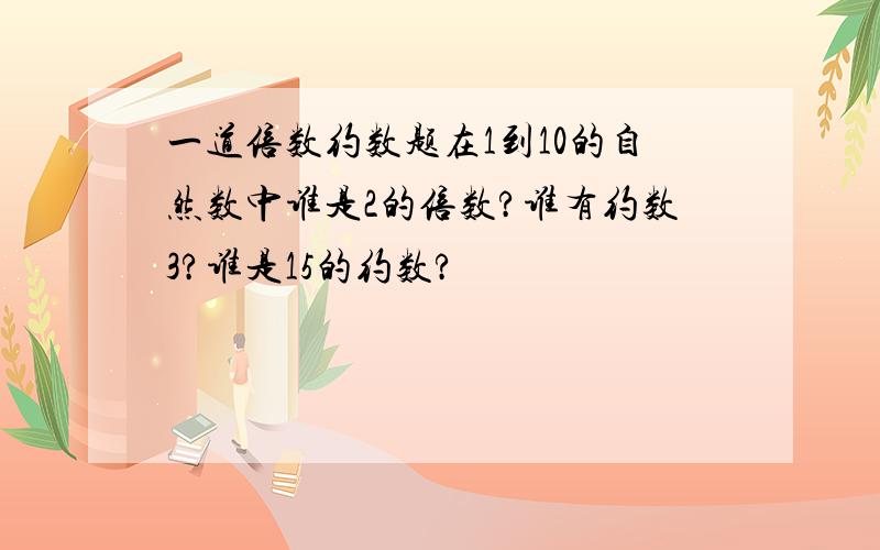 一道倍数约数题在1到10的自然数中谁是2的倍数?谁有约数3?谁是15的约数?