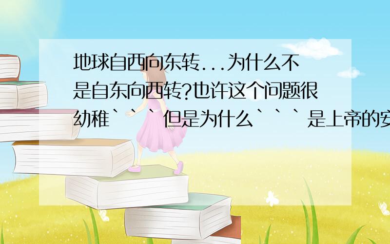 地球自西向东转...为什么不是自东向西转?也许这个问题很幼稚```但是为什么```是上帝的安排?还是有什么科学道理在里面````奇怪的问题并奇怪```我就想知道地球自西向东转...为什么不是自东