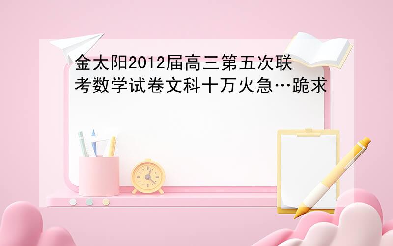 金太阳2012届高三第五次联考数学试卷文科十万火急…跪求