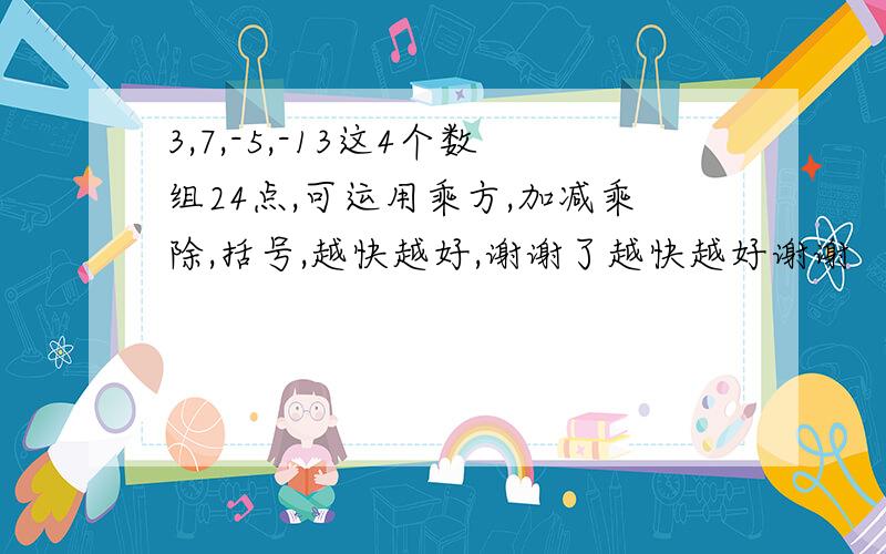 3,7,-5,-13这4个数组24点,可运用乘方,加减乘除,括号,越快越好,谢谢了越快越好谢谢