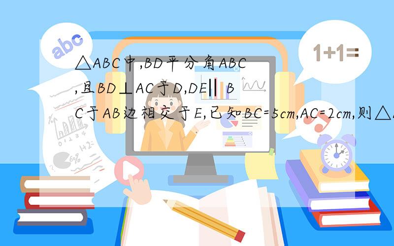 △ABC中,BD平分角ABC,且BD⊥AC于D,DE‖BC于AB边相交于E,已知BC=5cm,AC=2cm,则△ADE的周长是?△ABC中，BD平分角ABC，且BD⊥AC于D，DE‖BC于AB边相交于E，已知BC=5cm，AC=2cm，则△ADE的周长是？