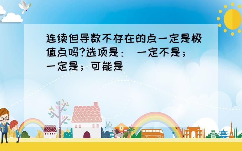 连续但导数不存在的点一定是极值点吗?选项是： 一定不是；一定是；可能是