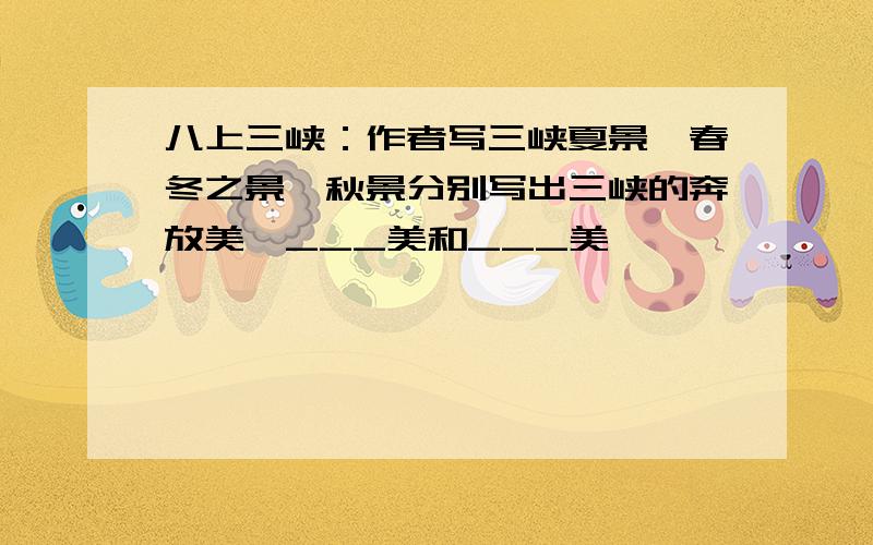 八上三峡：作者写三峡夏景,春冬之景,秋景分别写出三峡的奔放美,___美和___美