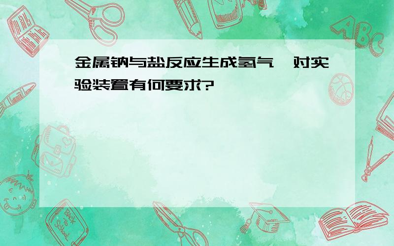 金属钠与盐反应生成氢气,对实验装置有何要求?