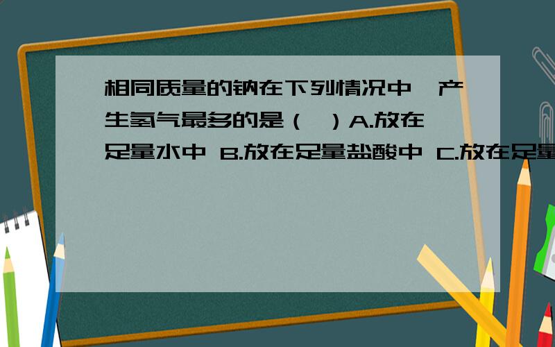 相同质量的钠在下列情况中,产生氢气最多的是（ ）A.放在足量水中 B.放在足量盐酸中 C.放在足量硫酸铜溶液中 D.用刺有小孔的铝包好放入足量水中(假设铝不参加反应)解析：从得失电子守恒