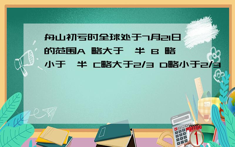 舟山初亏时全球处于7月21日的范围A 略大于一半 B 略小于一半 C略大于2/3 D略小于2/3