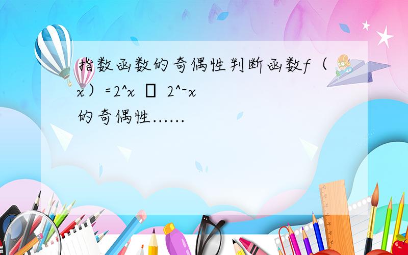 指数函数的奇偶性判断函数f（x）=2^x – 2^-x 的奇偶性......