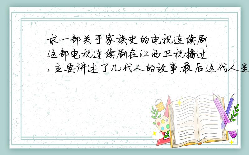 求一部关于家族史的电视连续剧这部电视连续剧在江西卫视播过,主要讲述了几代人的故事.最后这代人是80年代的,男主角是个海外回归者、女主角是个体操员,剧情也主要演他们之间的故事和