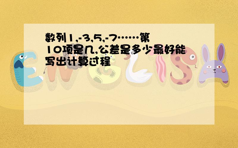 数列1,-3,5,-7……第10项是几,公差是多少最好能写出计算过程