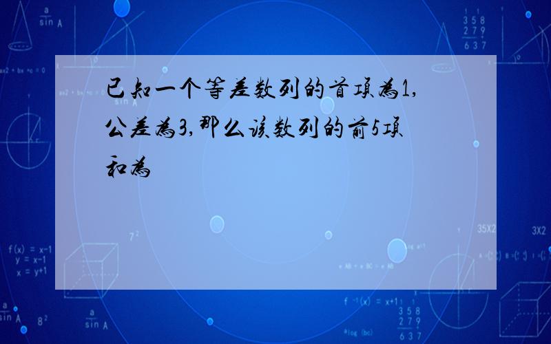 已知一个等差数列的首项为1,公差为3,那么该数列的前5项和为