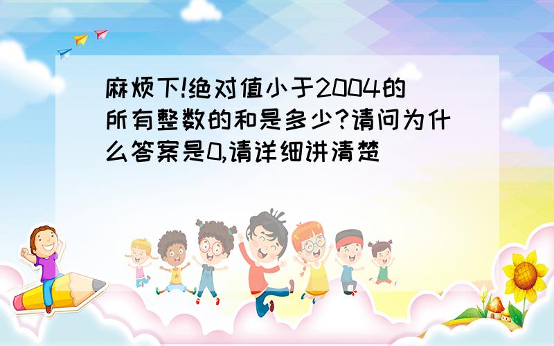 麻烦下!绝对值小于2004的所有整数的和是多少?请问为什么答案是0,请详细讲清楚