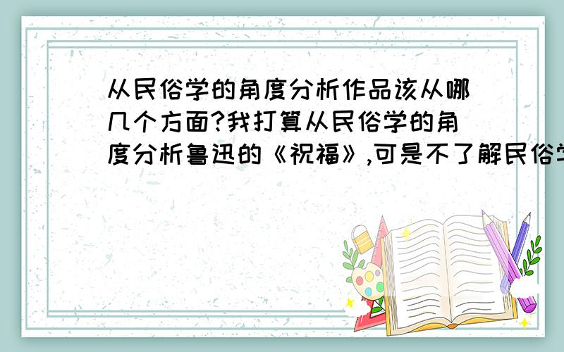 从民俗学的角度分析作品该从哪几个方面?我打算从民俗学的角度分析鲁迅的《祝福》,可是不了解民俗学究竟是什么东西,该从哪几大块来分析呢?